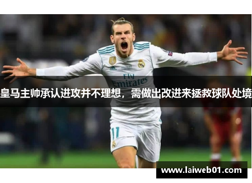 皇马主帅承认进攻并不理想，需做出改进来拯救球队处境